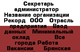 Секретарь-администратор › Название организации ­ Рекорд, ООО › Отрасль предприятия ­ Ввод данных › Минимальный оклад ­ 30 000 - Все города Работа » Вакансии   . Брянская обл.,Сельцо г.